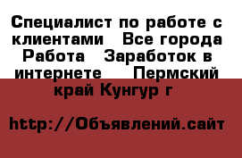 Специалист по работе с клиентами - Все города Работа » Заработок в интернете   . Пермский край,Кунгур г.